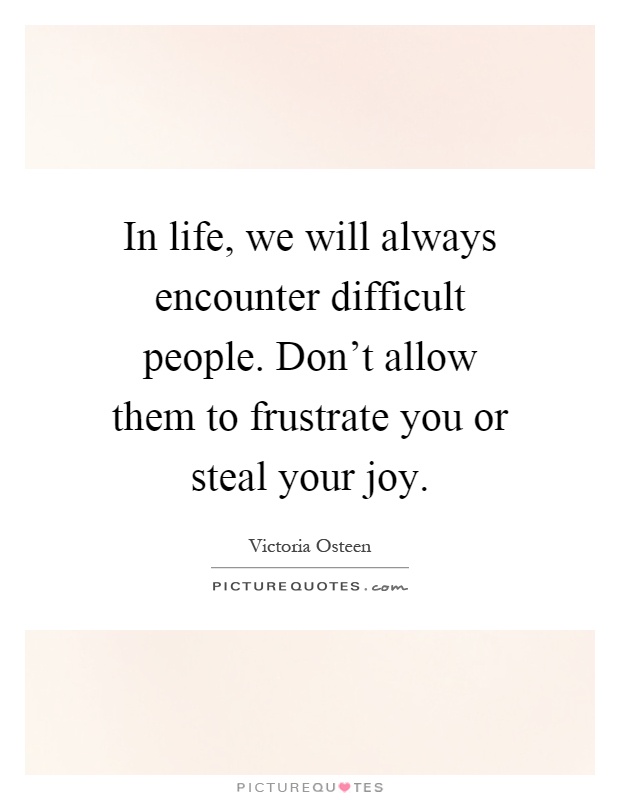 In life, we will always encounter difficult people. Don't allow them to frustrate you or steal your joy Picture Quote #1