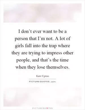 I don’t ever want to be a person that I’m not. A lot of girls fall into the trap where they are trying to impress other people, and that’s the time when they lose themselves Picture Quote #1