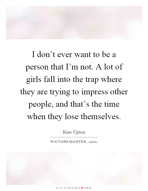 I don't ever want to be a person that I'm not. A lot of girls fall into the trap where they are trying to impress other people, and that's the time when they lose themselves Picture Quote #1