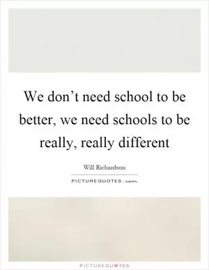 We don’t need school to be better, we need schools to be really, really different Picture Quote #1