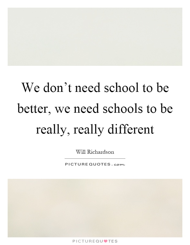 We don't need school to be better, we need schools to be really, really different Picture Quote #1