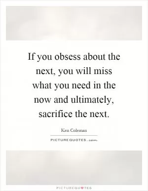 If you obsess about the next, you will miss what you need in the now and ultimately, sacrifice the next Picture Quote #1