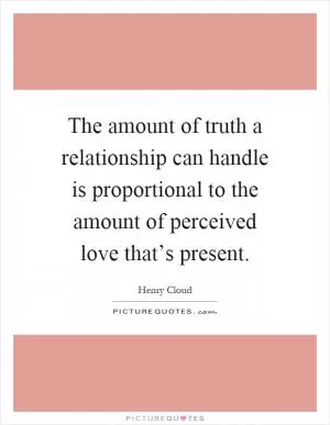 The amount of truth a relationship can handle is proportional to the amount of perceived love that’s present Picture Quote #1