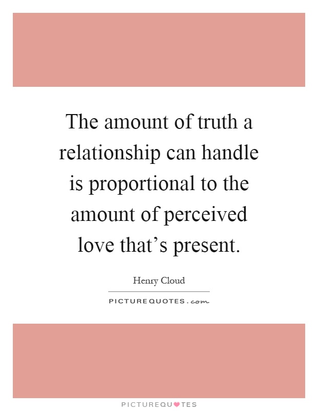The amount of truth a relationship can handle is proportional to the amount of perceived love that's present Picture Quote #1