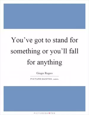 You’ve got to stand for something or you’ll fall for anything Picture Quote #1