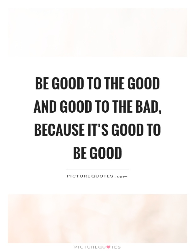 Be good to the good and good to the bad, because it's good to be good Picture Quote #1