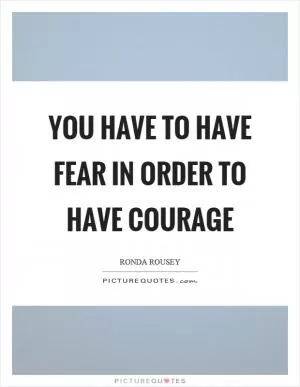 You have to have fear in order to have courage Picture Quote #1