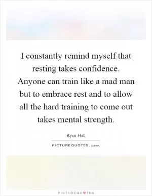 I constantly remind myself that resting takes confidence. Anyone can train like a mad man but to embrace rest and to allow all the hard training to come out takes mental strength Picture Quote #1