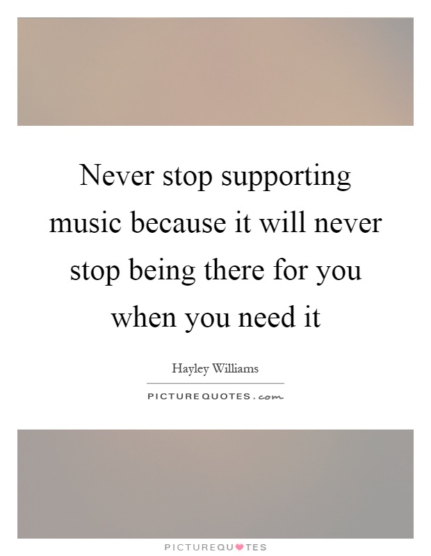 Never stop supporting music because it will never stop being there for you when you need it Picture Quote #1