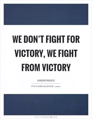 We don’t fight for victory, we fight from victory Picture Quote #1
