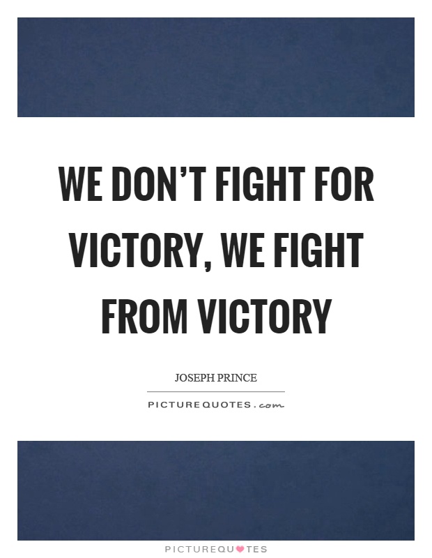 We don't fight for victory, we fight from victory Picture Quote #1