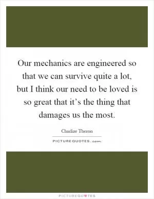 Our mechanics are engineered so that we can survive quite a lot, but I think our need to be loved is so great that it’s the thing that damages us the most Picture Quote #1