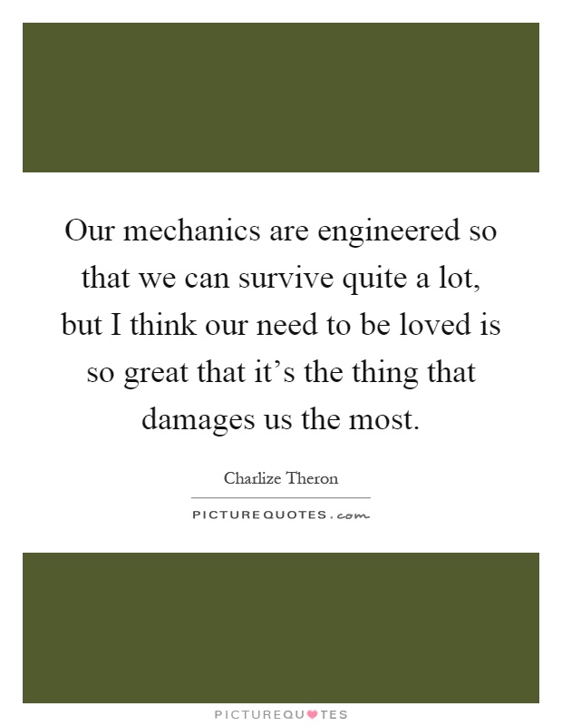 Our mechanics are engineered so that we can survive quite a lot, but I think our need to be loved is so great that it's the thing that damages us the most Picture Quote #1