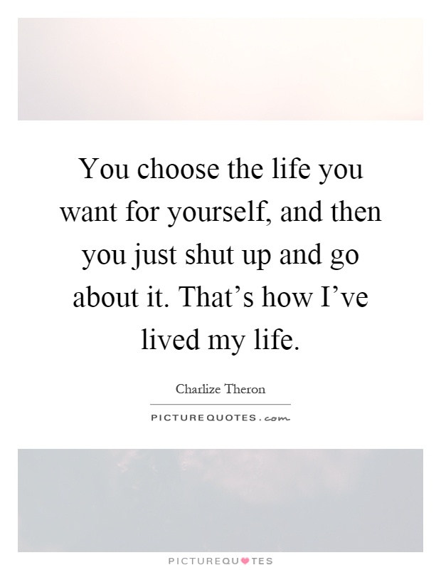 You choose the life you want for yourself, and then you just shut up and go about it. That's how I've lived my life Picture Quote #1