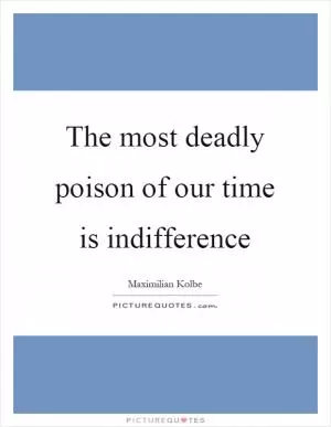 The most deadly poison of our time is indifference Picture Quote #1
