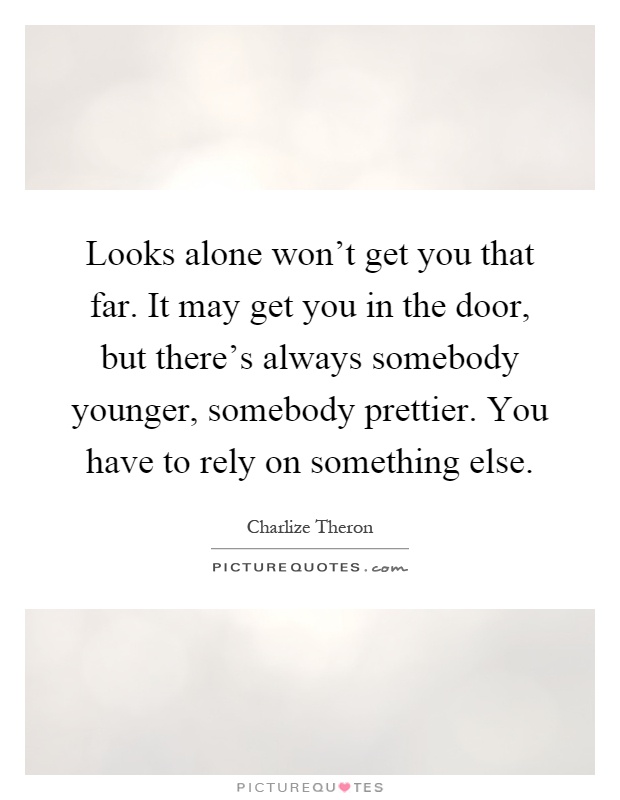 Looks alone won't get you that far. It may get you in the door, but there's always somebody younger, somebody prettier. You have to rely on something else Picture Quote #1