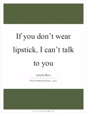 If you don’t wear lipstick, I can’t talk to you Picture Quote #1