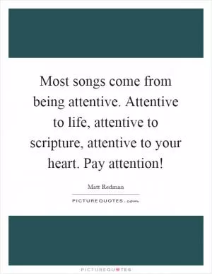 Most songs come from being attentive. Attentive to life, attentive to scripture, attentive to your heart. Pay attention! Picture Quote #1