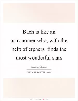 Bach is like an astronomer who, with the help of ciphers, finds the most wonderful stars Picture Quote #1
