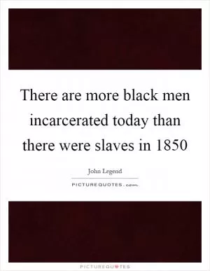 There are more black men incarcerated today than there were slaves in 1850 Picture Quote #1