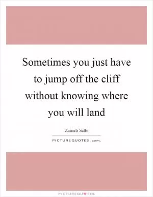 Sometimes you just have to jump off the cliff without knowing where you will land Picture Quote #1