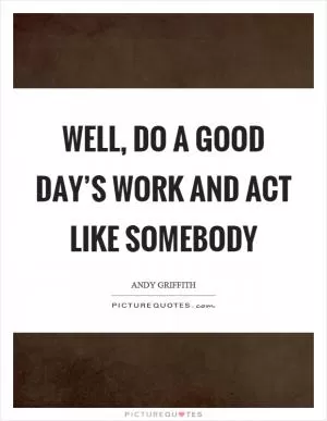 Well, do a good day’s work and act like somebody Picture Quote #1