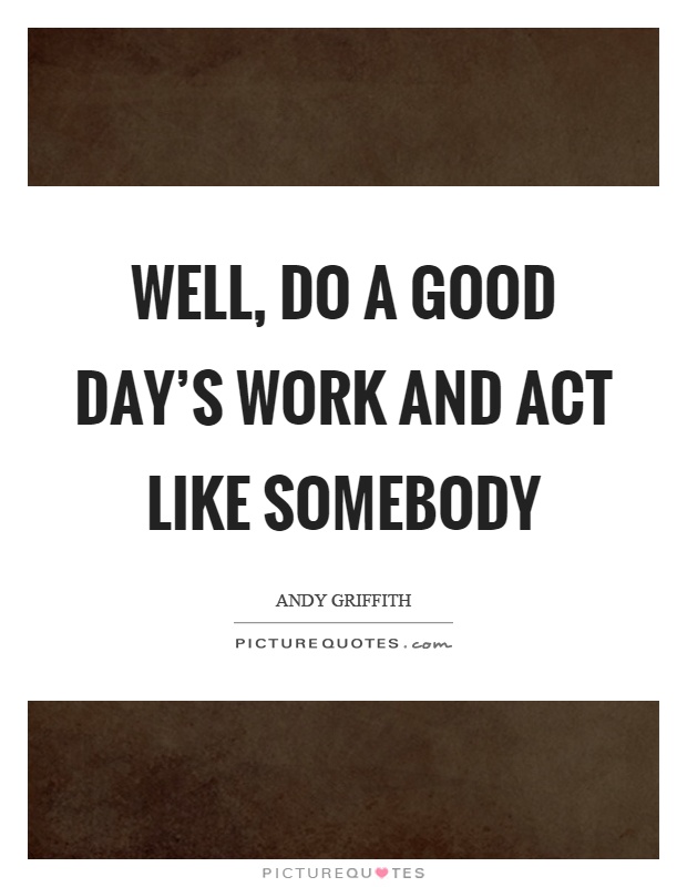 Well, do a good day's work and act like somebody Picture Quote #1