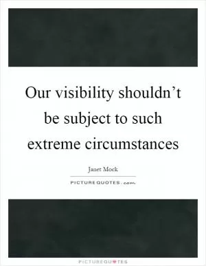 Our visibility shouldn’t be subject to such extreme circumstances Picture Quote #1