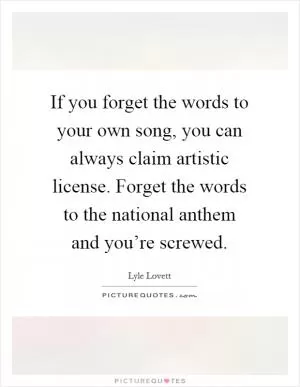 If you forget the words to your own song, you can always claim artistic license. Forget the words to the national anthem and you’re screwed Picture Quote #1