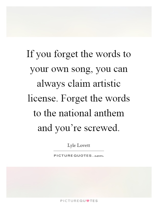 If you forget the words to your own song, you can always claim artistic license. Forget the words to the national anthem and you're screwed Picture Quote #1