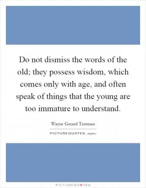 Do not dismiss the words of the old; they possess wisdom, which comes only with age, and often speak of things that the young are too immature to understand Picture Quote #1