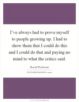 I’ve always had to prove myself to people growing up. I had to show them that I could do this and I could do that and paying no mind to what the critics said Picture Quote #1