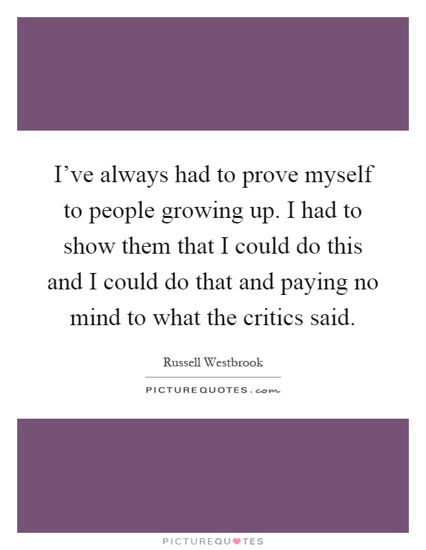 I've always had to prove myself to people growing up. I had to show them that I could do this and I could do that and paying no mind to what the critics said Picture Quote #1