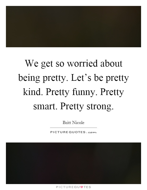 We get so worried about being pretty. Let's be pretty kind. Pretty funny. Pretty smart. Pretty strong Picture Quote #1