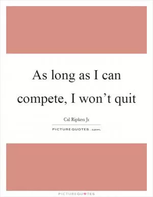 As long as I can compete, I won’t quit Picture Quote #1