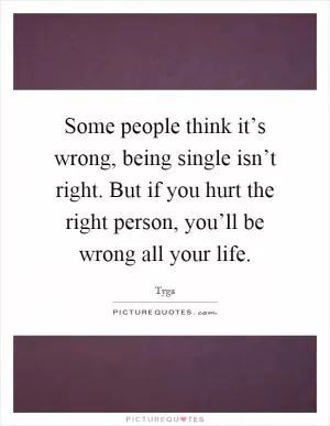 Some people think it’s wrong, being single isn’t right. But if you hurt the right person, you’ll be wrong all your life Picture Quote #1