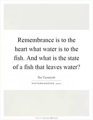 Remembrance is to the heart what water is to the fish. And what is the state of a fish that leaves water? Picture Quote #1