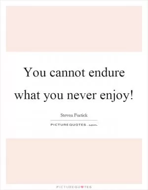 You cannot endure what you never enjoy! Picture Quote #1