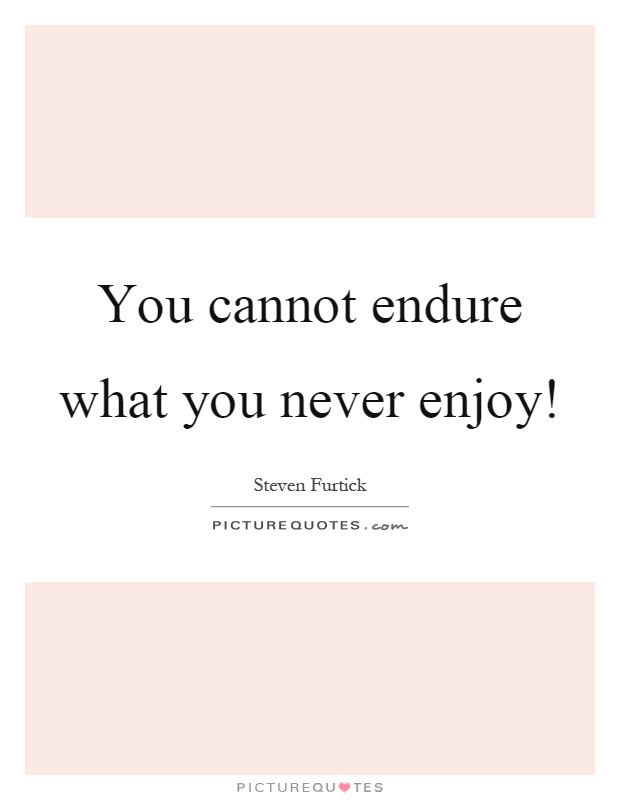 You cannot endure what you never enjoy! Picture Quote #1