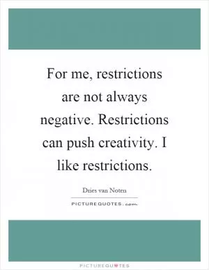 For me, restrictions are not always negative. Restrictions can push creativity. I like restrictions Picture Quote #1