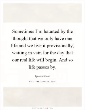 Sometimes I’m haunted by the thought that we only have one life and we live it provisionally, waiting in vain for the day that our real life will begin. And so life passes by Picture Quote #1