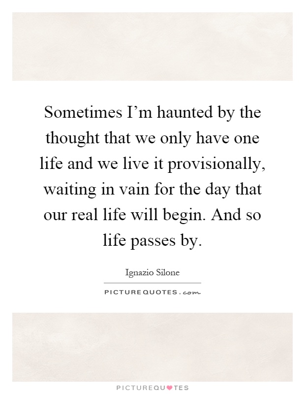 Sometimes I'm haunted by the thought that we only have one life and we live it provisionally, waiting in vain for the day that our real life will begin. And so life passes by Picture Quote #1