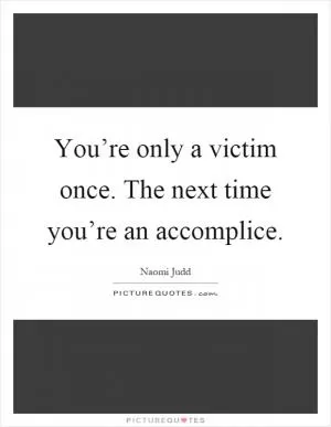 You’re only a victim once. The next time you’re an accomplice Picture Quote #1