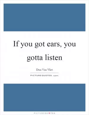 If you got ears, you gotta listen Picture Quote #1