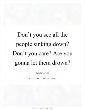 Don’t you see all the people sinking down? Don’t you care? Are you gonna let them drown? Picture Quote #1