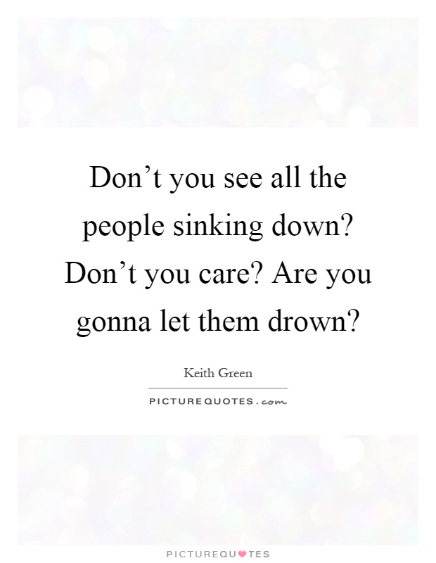 Don't you see all the people sinking down? Don't you care? Are you gonna let them drown? Picture Quote #1