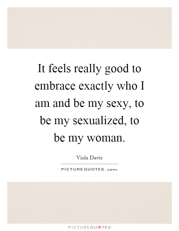 It feels really good to embrace exactly who I am and be my sexy, to be my sexualized, to be my woman Picture Quote #1