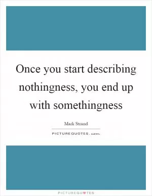 Once you start describing nothingness, you end up with somethingness Picture Quote #1