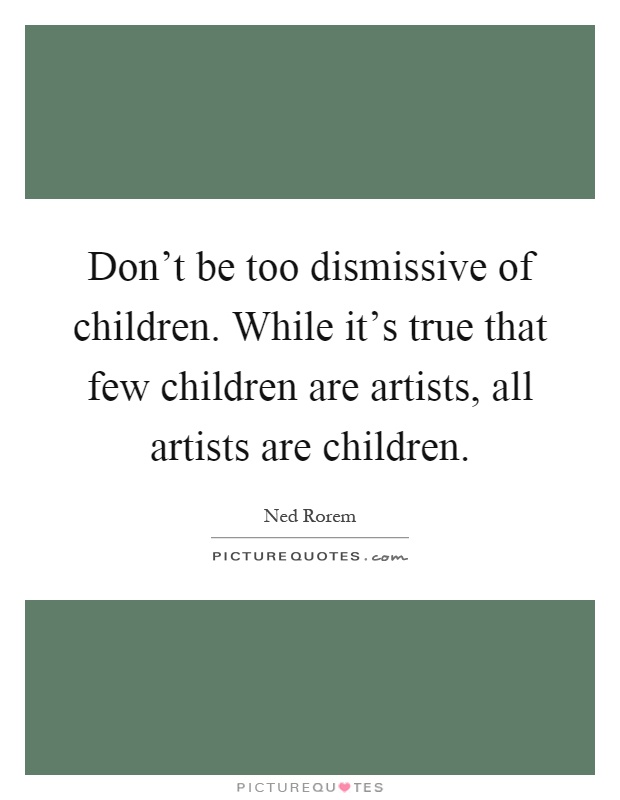 Don't be too dismissive of children. While it's true that few children are artists, all artists are children Picture Quote #1