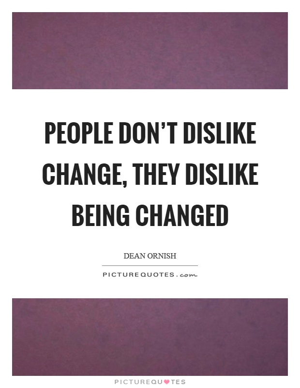 People don't dislike change, they dislike being changed Picture Quote #1